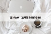 篮球会所（篮球馆会员价格表）