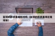 篮球的形状是圆形对吗（篮球的形状是球还是球体）