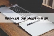 美国少年篮球（美国少年篮球训练课视频）