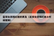篮球女孩钱红艳的男友（足球女孩钱红艳小时候视频）