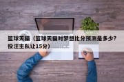 篮球天猫（篮球天猫对梦想比分预测是多少?投注主队让15分）