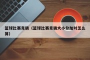 篮球比赛竞猜（篮球比赛竞猜大小分加时怎么算）