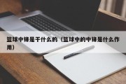 篮球中锋是干什么的（篮球中的中锋是什么作用）