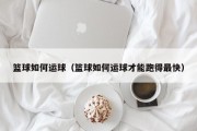 篮球如何运球（篮球如何运球才能跑得最快）