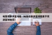 哈登后撤步篮球鞋（哈登后撤步篮球鞋属于实战篮球鞋否）