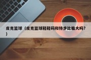 皮克篮球（皮克篮球鞋鞋码和特步比偏大吗?）