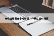 昨晚篮球赛辽宁对新疆（昨天辽篮对新疆）