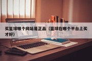 买篮球哪个网站是正品（篮球在哪个平台上买才好）