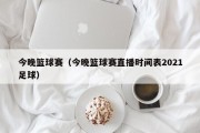 今晚篮球赛（今晚篮球赛直播时间表2021足球）