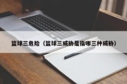 篮球三危险（篮球三威胁是指哪三种威胁）
