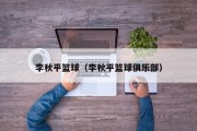 李秋平篮球（李秋平篮球俱乐部）