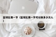 篮球比赛一节（篮球比赛一节可以换多少次人）