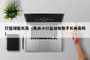 打篮球能长高（男孩子打篮球有助于长身高吗）