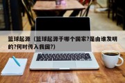 篮球起源（篮球起源于哪个国家?是由谁发明的?何时传入我国?）