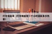 打半场篮球（打半场篮球一个小时消耗多少热量）