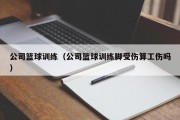 公司篮球训练（公司篮球训练脚受伤算工伤吗）