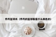 乔丹篮球衣（乔丹的篮球服是什么颜色的）