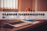 街头篮球的录像（街头篮球录像怎么在手机播放）