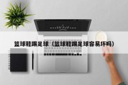 篮球鞋踢足球（篮球鞋踢足球容易坏吗）