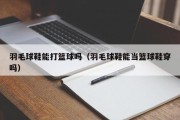 羽毛球鞋能打篮球吗（羽毛球鞋能当篮球鞋穿吗）