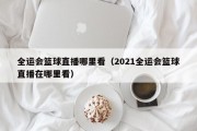 全运会篮球直播哪里看（2021全运会篮球直播在哪里看）
