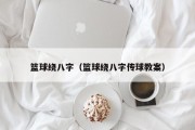 篮球绕八字（篮球绕八字传球教案）