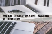 世界上第一双篮球鞋（世界上第一双篮球鞋是哪一年推出的呢）