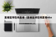 直播篮球在线直播（直播篮球在线直播nba）