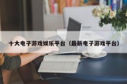 十大电子游戏娱乐平台（最新电子游戏平台）