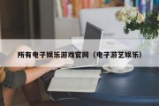 所有电子娱乐游戏官网（电子游艺娱乐）