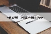 中国篮球馆（中国篮球馆还能撑多久）