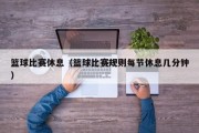 篮球比赛休息（篮球比赛规则每节休息几分钟）