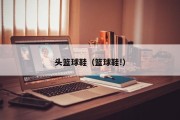 头篮球鞋（篮球鞋!）