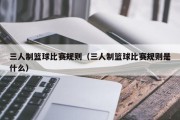 三人制篮球比赛规则（三人制篮球比赛规则是什么）
