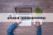 篮球训练课（篮球训练课150字评语）