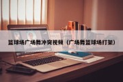 篮球场广场舞冲突视频（广场舞篮球场打架）