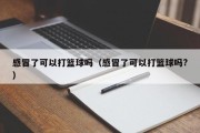 感冒了可以打篮球吗（感冒了可以打篮球吗?）