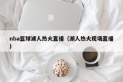 nba篮球湖人热火直播（湖人热火现场直播）