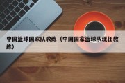 中国篮球国家队教练（中国国家篮球队现任教练）