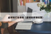 桌球双打世界杯（桌球世界锦标赛）