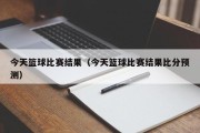 今天篮球比赛结果（今天篮球比赛结果比分预测）