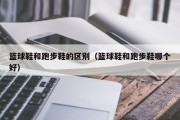 篮球鞋和跑步鞋的区别（篮球鞋和跑步鞋哪个好）