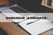 篮球赛新闻稿标题（篮球赛新闻稿主题）