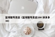 篮球服专卖店（篮球服专卖店100 拼多多30）