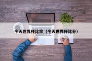 今天世界杯比率（今天世界杯比分）