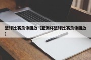 篮球比赛录像回放（亚洲杯篮球比赛录像回放）