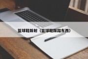 篮球鞋踩射（篮球鞋踩踏东西）