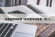 北京篮球训练营（北京篮球训练营一对一）