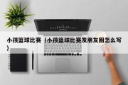 小孩篮球比赛（小孩篮球比赛发朋友圈怎么写）