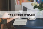 广西篮球打架视频（广西队篮球）